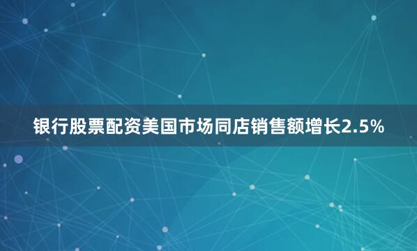 银行股票配资美国市场同店销售额增长2.5%