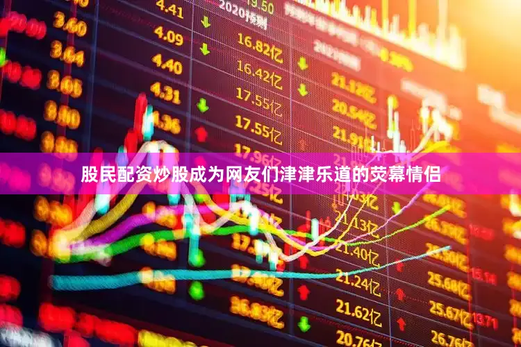 股民配资炒股成为网友们津津乐道的荧幕情侣