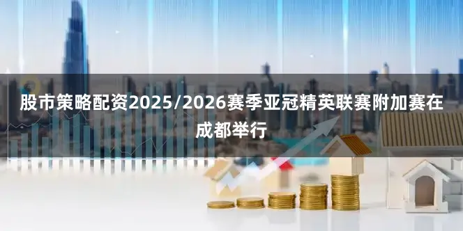 股市策略配资2025/2026赛季亚冠精英联赛附加赛在成都举行