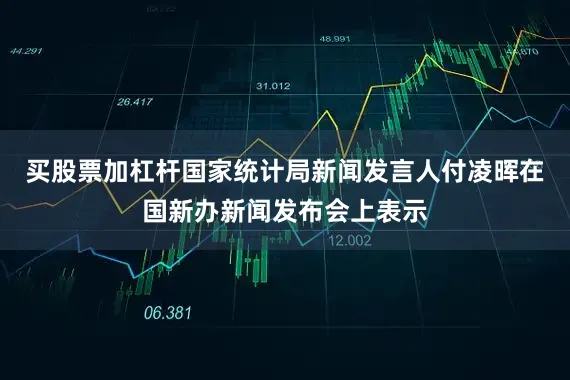 买股票加杠杆国家统计局新闻发言人付凌晖在国新办新闻发布会上表示