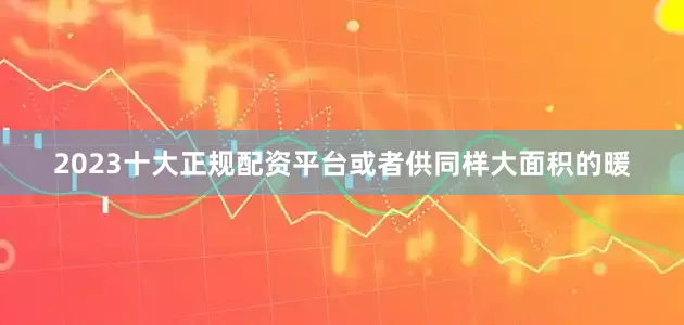 2023十大正规配资平台或者供同样大面积的暖