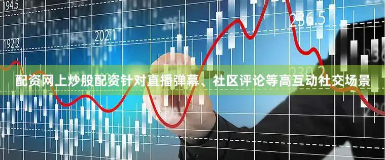配资网上炒股配资针对直播弹幕、社区评论等高互动社交场景